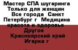 Мастер СПА-шугаринга. Только для женщин - Все города, Санкт-Петербург г. Медицина, красота и здоровье » Другое   . Красноярский край,Игарка г.